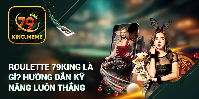 Roulette 79KING Là Gì? Hướng Dẫn Kỹ Năng Luôn Thắng